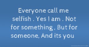 Everyone call me selfish . Yes I am . Not for something , But for someone, And its you .