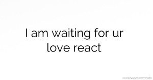 I am waiting for ur love react