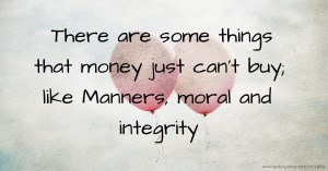 There are some things that money just can't buy; like Manners, moral and integrity.