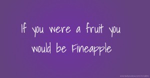 If you were a fruit you would be Fineapple