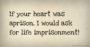 If your heart was aprison, I would ask for life imprisonment!