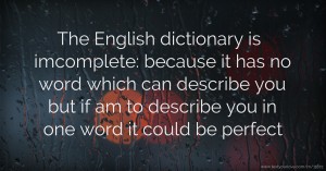 The English dictionary is imcomplete: because it has no word which can describe you but if am to describe you in one word it could be perfect.