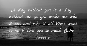 A day without you is a day without me go you make me who I am and who I all West want to be I love you so much Babe sweetie