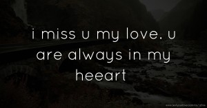 i miss u my love. u are always in my heeart