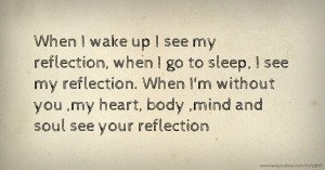 When I wake up I see my reflection, when I go to sleep, I see my reflection. When I'm without you ,my heart, body ,mind and soul see your reflection.