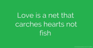 Love is a net that carches hearts not fish