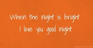 When the night is bright I love you good night