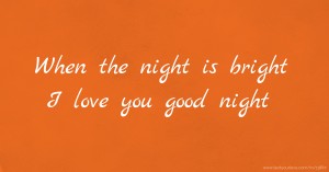 When the night is bright I love you good night