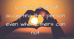 Love is all about accepting that person even when others can not