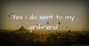 Yes I do sent to my girlfriend