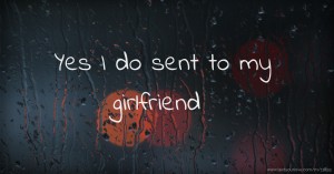Yes I do sent to my girlfriend