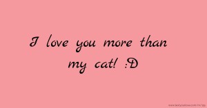 I love you more than my cat! :D