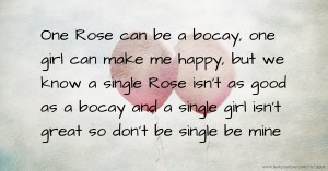 One Rose can be a bocay, one girl can make me happy, but we know a single Rose isn't as good as a bocay and a single girl isn't great so don't be single be mine