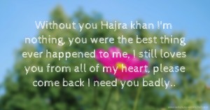 Without you Hajra khan I'm nothing, you were the best thing ever happened to me, I still loves you from all of my heart, please come back I need you badly..