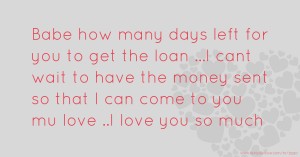 Babe how many days left for you to get the loan ...I cant wait to have the money sent so that I can come to you mu love ..I love you so much ❤