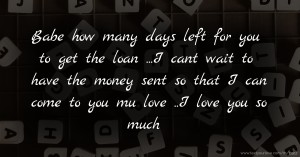 Babe how many days left for you to get the loan ...I cant wait to have the money sent so that I can come to you mu love ..I love you so much ❤