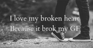 I love my broken heart Because it brok my GF