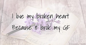 I love my broken heart Because it brok my GF