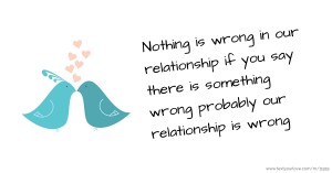 Nothing is wrong in our relationship if you say there is something wrong probably our relationship is wrong