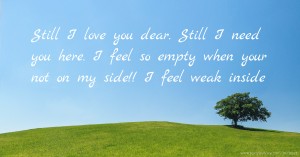 Still I love you dear.  Still I need you here.  I feel so empty when your not on my side!! I feel weak inside