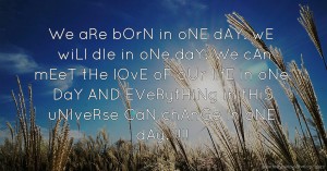 We aRe bOrN in oNE dAY. wE wiLl dIe in oNe daY. We cAn mEeT tHe lOvE oF oUr lIfE in oNe DaY AND EVeRytHiNg in tHiS uNIveRse CaN chAnGe in oNE dAy. !!!!
