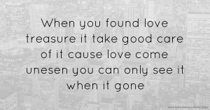 When you found love treasure it take good care of it cause love come unesen you can only see it when it gone.