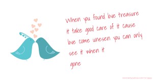 When you found love treasure it take good care of it cause love come unesen you can only see it when it gone.