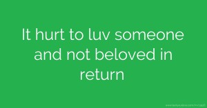It hurt to luv someone and not beloved in return