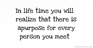 In life time you will realize that there is apurpose for every person you meet