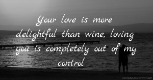 Your love is more delightful than wine, loving you is completely out of my control