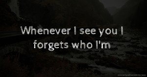 Whenever I see you I forgets who I'm.