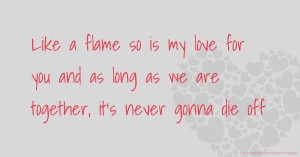 Like a flame so is my love for you and as long as we are together, it's never gonna die off