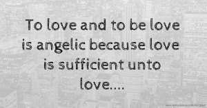 To love and to be love is angelic because love is sufficient unto love....