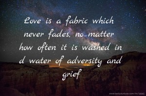 Love is a fabric which never fades,  no matter how often it is washed in d water of adversity and grief.