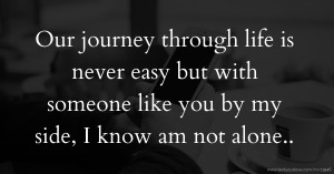 Our journey through life is never easy but with someone like you by my side, I know am not alone..