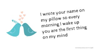 I wrote your name on my pillow so every morning I wake up you are the first thing on my mind