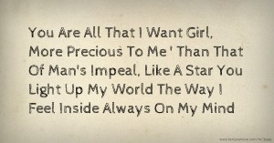 You Are All That I Want Girl, More  Precious To Me ' Than That Of Man's Impeal, Like A Star You Light Up My World The Way I Feel Inside Always On My Mind.