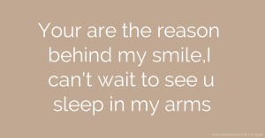 Your are the reason behind my smile,I can't wait to see u sleep in my arms
