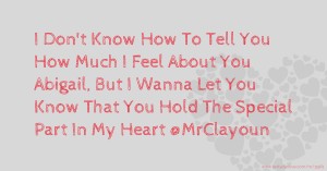 I Don't Know How To Tell You How Much I Feel About You Abigail, But I Wanna Let You Know That You Hold The Special Part In My Heart @MrClayoun