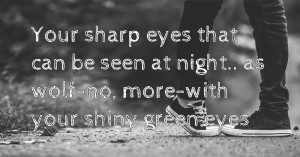 Your sharp eyes that can be seen at night.. as wolf-no, more-with your shiny green eyes.