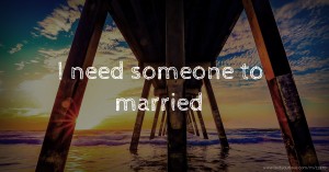 I need someone to married .
