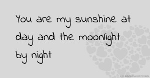 You are my sunshine at day and the moonlight by night