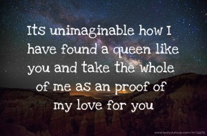 Its unimaginable how I have found a queen like you and take the whole of me as an proof of my love for you
