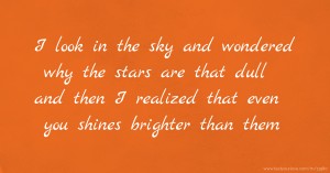 I look in the sky and wondered why the stars are that dull and then I realized that even you shines brighter than them.