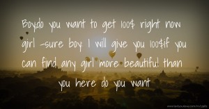 Boy;do you want to get 100$ right now girl -sure boy: I will give you 100$if you can find any girl more beautiful than you here do you want