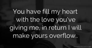 You have fill my heart with the love you've giving me, in return I will make yours overflow..