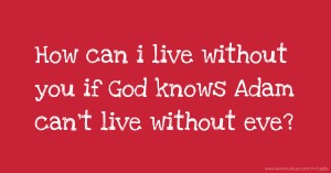 How can i live without you if God knows Adam can't live without eve?