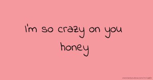 I'm so crazy on you honey