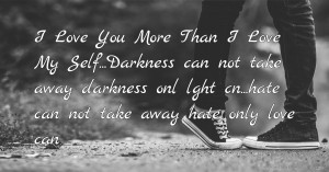 I Love You More Than I Love My Self...Darkness can not take away darkness onl lght cn...hate can not take away hate only love can.