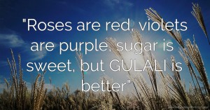 Roses are red, violets are purple, sugar is sweet, but GULALI is better